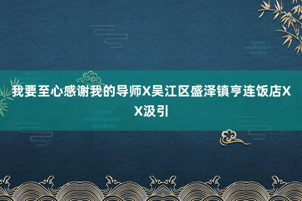 我要至心感谢我的导师X吴江区盛泽镇亨连饭店XX汲引