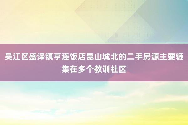 吴江区盛泽镇亨连饭店昆山城北的二手房源主要辘集在多个教训社区